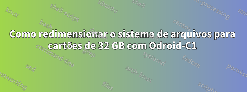 Como redimensionar o sistema de arquivos para cartões de 32 GB com Odroid-C1