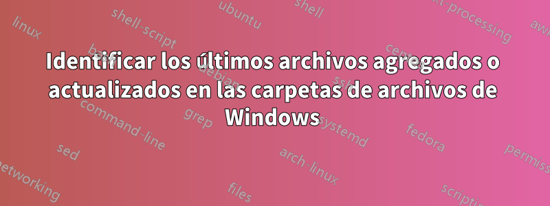 Identificar los últimos archivos agregados o actualizados en las carpetas de archivos de Windows