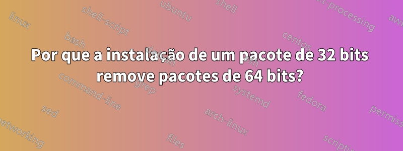 Por que a instalação de um pacote de 32 bits remove pacotes de 64 bits?