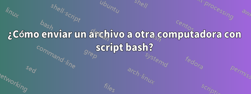 ¿Cómo enviar un archivo a otra computadora con script bash?