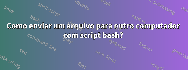 Como enviar um arquivo para outro computador com script bash?