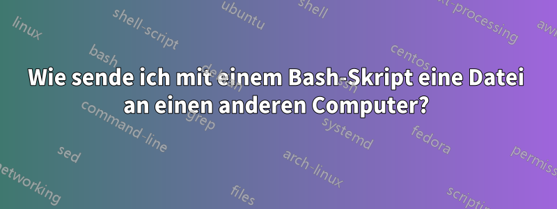 Wie sende ich mit einem Bash-Skript eine Datei an einen anderen Computer?