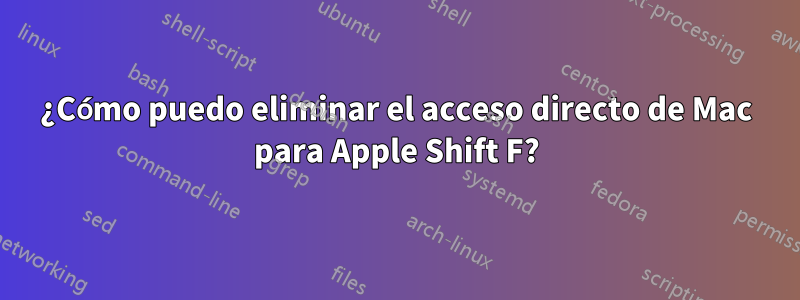 ¿Cómo puedo eliminar el acceso directo de Mac para Apple Shift F?