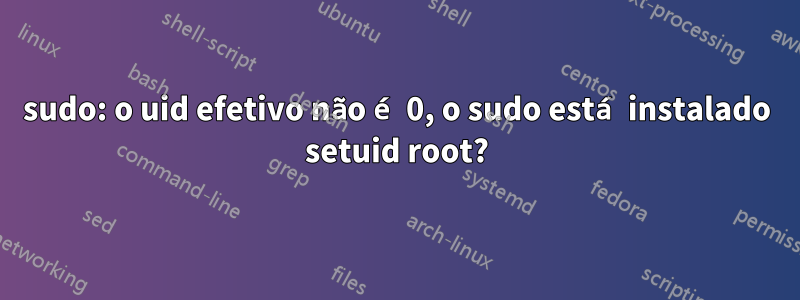 sudo: o uid efetivo não é 0, o sudo está instalado setuid root?