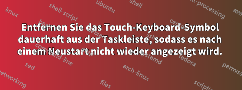 Entfernen Sie das Touch-Keyboard-Symbol dauerhaft aus der Taskleiste, sodass es nach einem Neustart nicht wieder angezeigt wird.