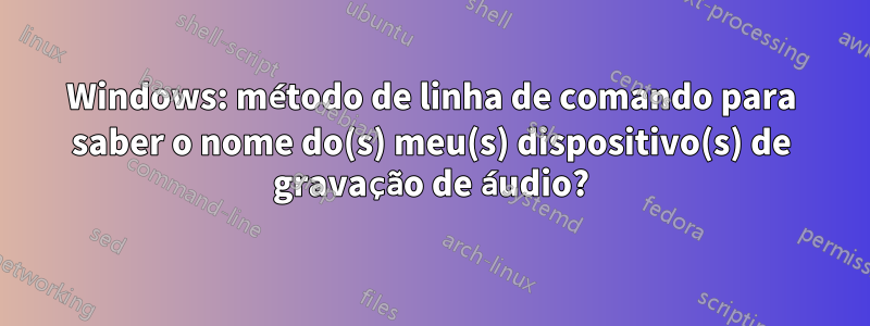 Windows: método de linha de comando para saber o nome do(s) meu(s) dispositivo(s) de gravação de áudio?