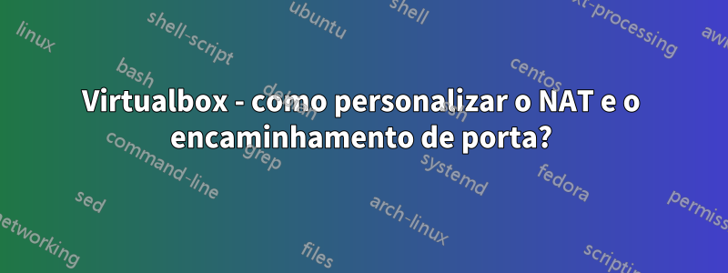 Virtualbox - como personalizar o NAT e o encaminhamento de porta?