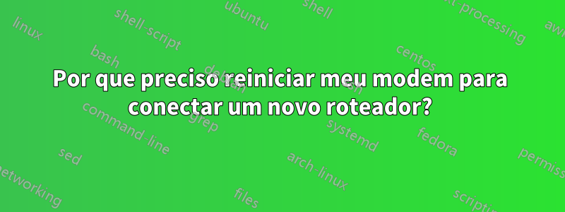 Por que preciso reiniciar meu modem para conectar um novo roteador?