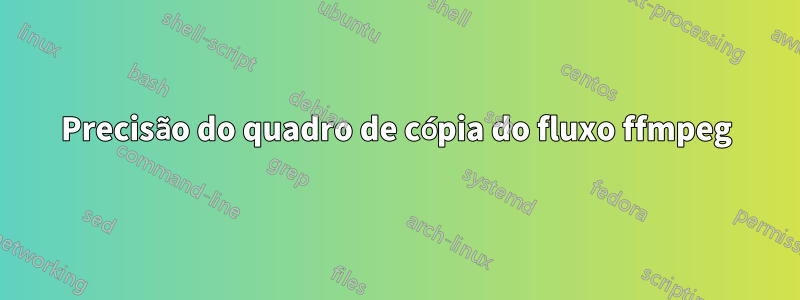 Precisão do quadro de cópia do fluxo ffmpeg