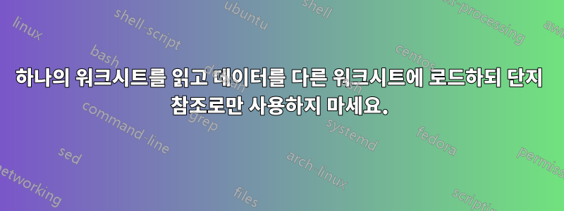 하나의 워크시트를 읽고 데이터를 다른 워크시트에 로드하되 단지 참조로만 사용하지 마세요.