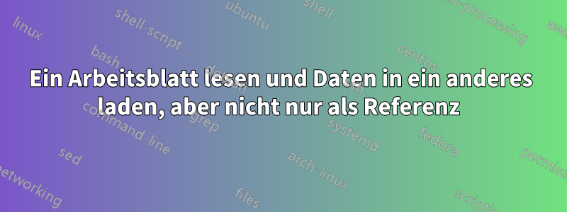 Ein Arbeitsblatt lesen und Daten in ein anderes laden, aber nicht nur als Referenz 