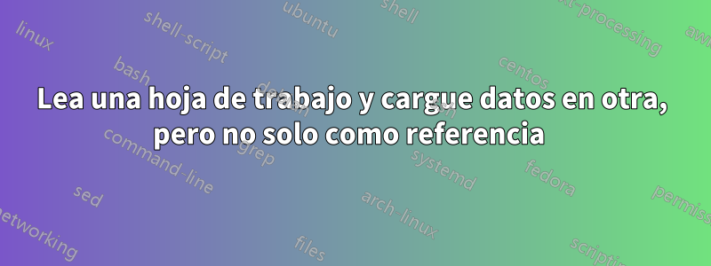 Lea una hoja de trabajo y cargue datos en otra, pero no solo como referencia 