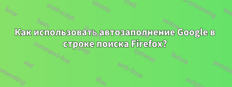 Как использовать автозаполнение Google в строке поиска Firefox?