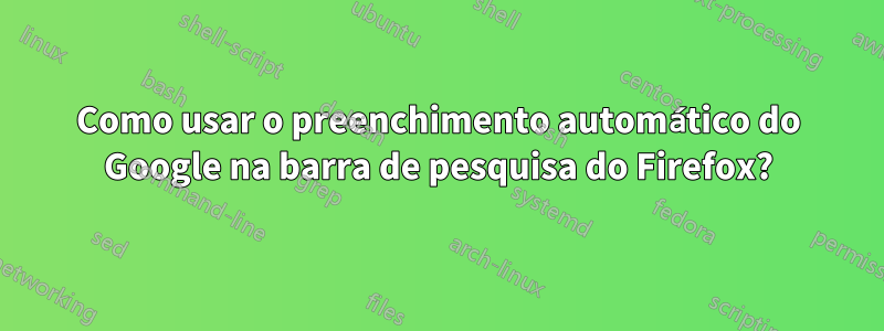 Como usar o preenchimento automático do Google na barra de pesquisa do Firefox?