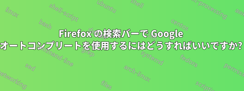 Firefox の検索バーで Google オートコンプリートを使用するにはどうすればいいですか?