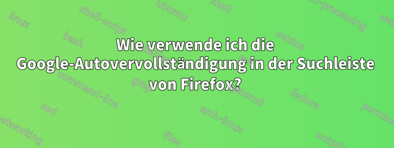 Wie verwende ich die Google-Autovervollständigung in der Suchleiste von Firefox?