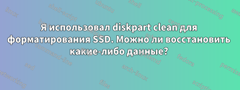 Я использовал diskpart clean для форматирования SSD. Можно ли восстановить какие-либо данные?