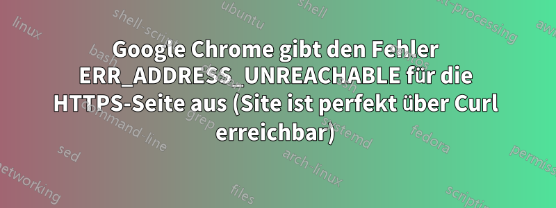 Google Chrome gibt den Fehler ERR_ADDRESS_UNREACHABLE für die HTTPS-Seite aus (Site ist perfekt über Curl erreichbar)