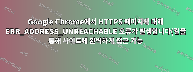 Google Chrome에서 HTTPS 페이지에 대해 ERR_ADDRESS_UNREACHABLE 오류가 발생합니다(컬을 통해 사이트에 완벽하게 접근 가능).