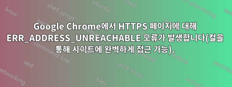 Google Chrome에서 HTTPS 페이지에 대해 ERR_ADDRESS_UNREACHABLE 오류가 발생합니다(컬을 통해 사이트에 완벽하게 접근 가능).