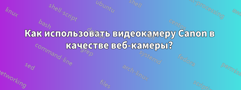 Как использовать видеокамеру Canon в качестве веб-камеры?