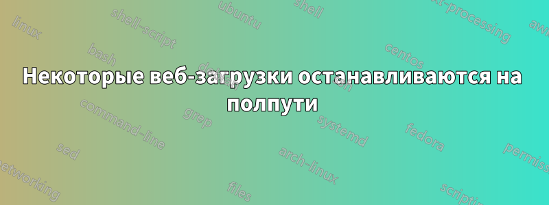 Некоторые веб-загрузки останавливаются на полпути