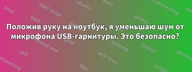 Положив руку на ноутбук, я уменьшаю шум от микрофона USB-гарнитуры. Это безопасно?