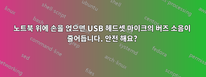 노트북 위에 손을 얹으면 USB 헤드셋 마이크의 버즈 소음이 줄어듭니다. 안전 해요?