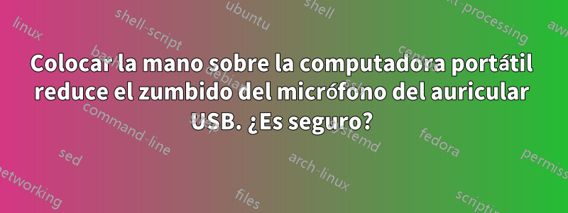 Colocar la mano sobre la computadora portátil reduce el zumbido del micrófono del auricular USB. ¿Es seguro?