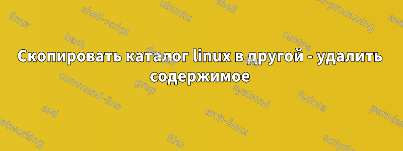 Скопировать каталог linux в другой - удалить содержимое