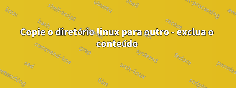 Copie o diretório linux para outro - exclua o conteúdo