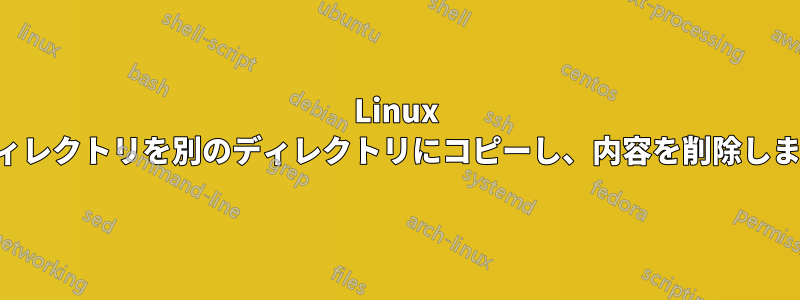 Linux ディレクトリを別のディレクトリにコピーし、内容を削除します