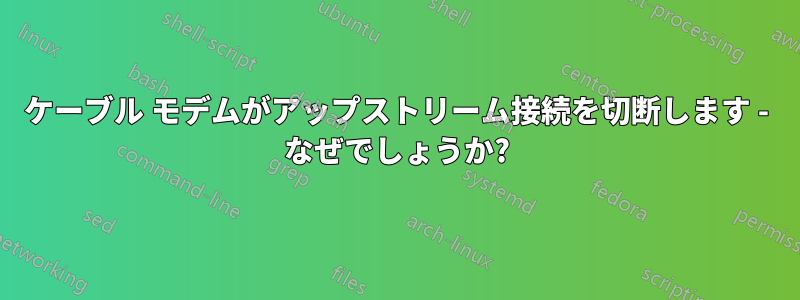 ケーブル モデムがアップストリーム接続を切断します - なぜでしょうか?