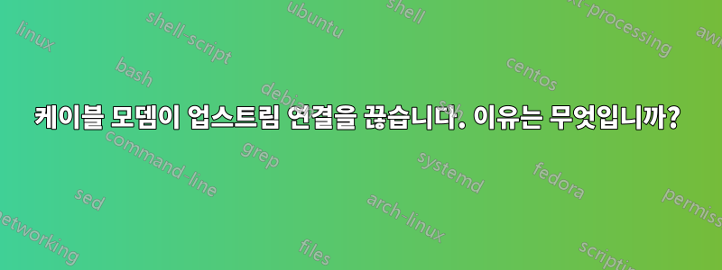 케이블 모뎀이 업스트림 연결을 끊습니다. 이유는 무엇입니까?