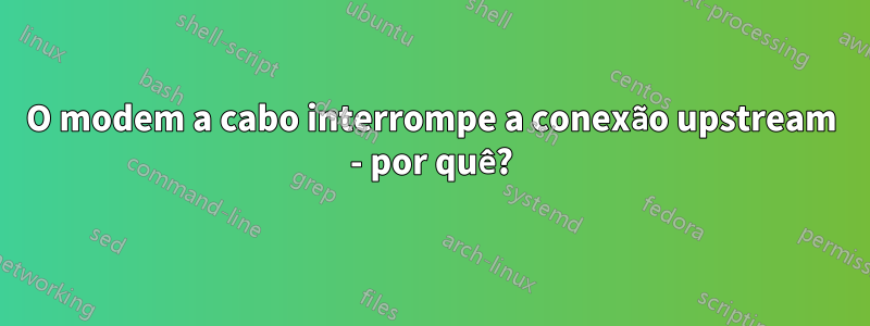 O modem a cabo interrompe a conexão upstream - por quê?