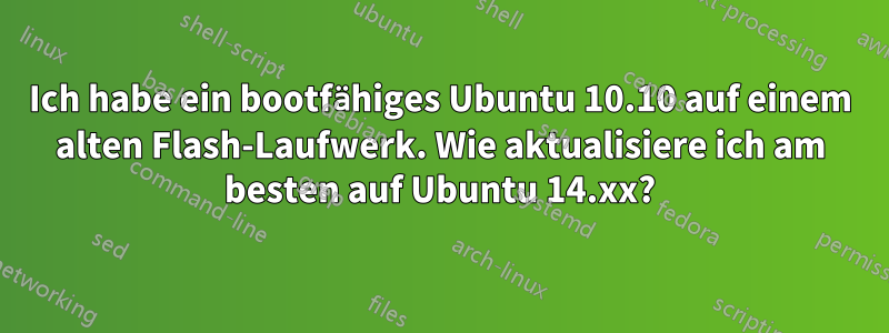 Ich habe ein bootfähiges Ubuntu 10.10 auf einem alten Flash-Laufwerk. Wie aktualisiere ich am besten auf Ubuntu 14.xx?