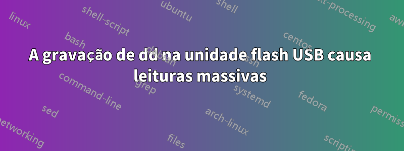 A gravação de dd na unidade flash USB causa leituras massivas