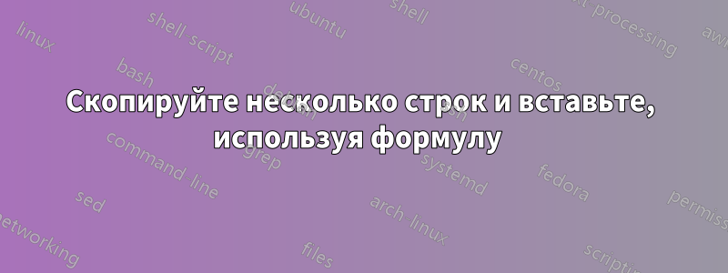 Скопируйте несколько строк и вставьте, используя формулу 