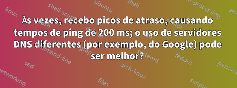 Às vezes, recebo picos de atraso, causando tempos de ping de 200 ms; o uso de servidores DNS diferentes (por exemplo, do Google) pode ser melhor?