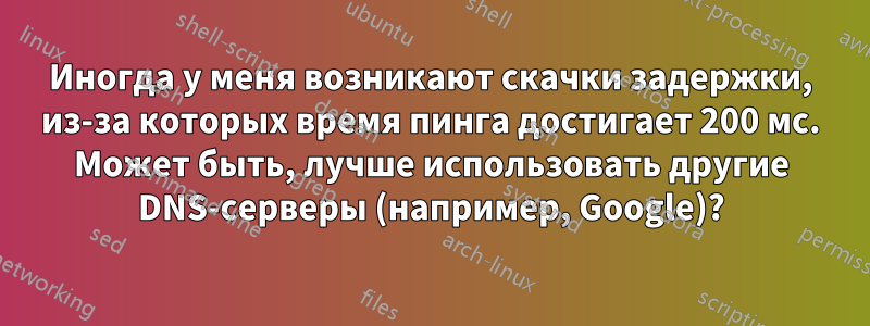 Иногда у меня возникают скачки задержки, из-за которых время пинга достигает 200 мс. Может быть, лучше использовать другие DNS-серверы (например, Google)?