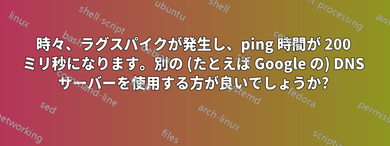 時々、ラグスパイクが発生し、ping 時間が 200 ミリ秒になります。別の (たとえば Google の) DNS サーバーを使用する方が良いでしょうか?