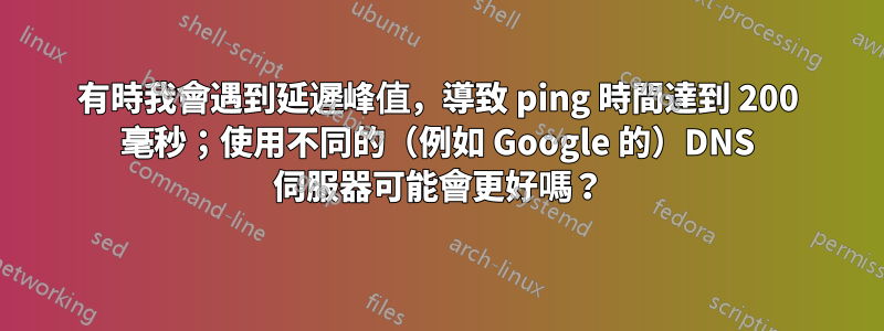 有時我會遇到延遲峰值，導致 ping 時間達到 200 毫秒；使用不同的（例如 Google 的）DNS 伺服器可能會更好嗎？