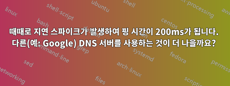 때때로 지연 스파이크가 발생하여 핑 시간이 200ms가 됩니다. 다른(예: Google) DNS 서버를 사용하는 것이 더 나을까요?