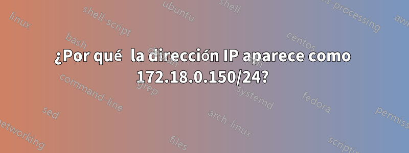 ¿Por qué la dirección IP aparece como 172.18.0.150/24?