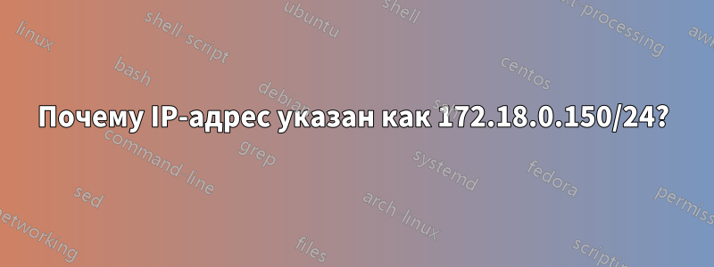 Почему IP-адрес указан как 172.18.0.150/24?