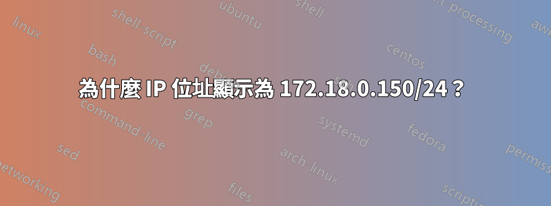 為什麼 IP 位址顯示為 172.18.0.150/24？