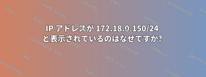 IP アドレスが 172.18.0.150/24 と表示されているのはなぜですか?