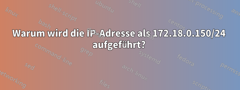 Warum wird die IP-Adresse als 172.18.0.150/24 aufgeführt?