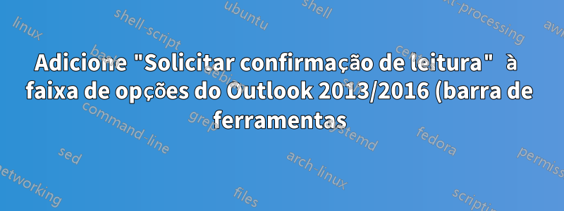 Adicione "Solicitar confirmação de leitura" à faixa de opções do Outlook 2013/2016 (barra de ferramentas)