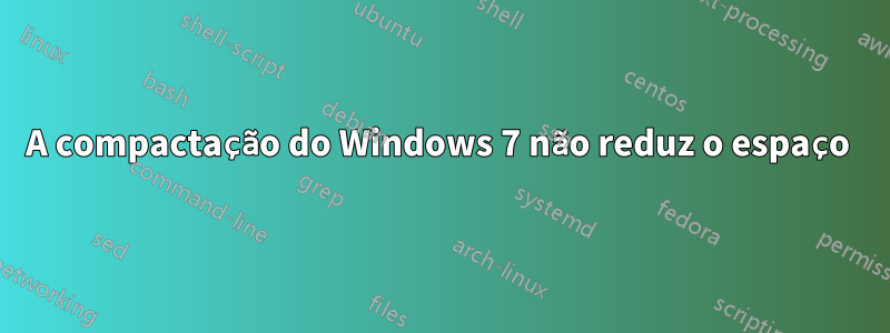 A compactação do Windows 7 não reduz o espaço 